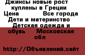 Джинсы новые рост 116 куплены в Греции › Цена ­ 1 000 - Все города Дети и материнство » Детская одежда и обувь   . Московская обл.